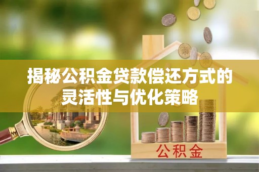 厦门揭秘公积金贷款偿还方式的灵活性与优化策略