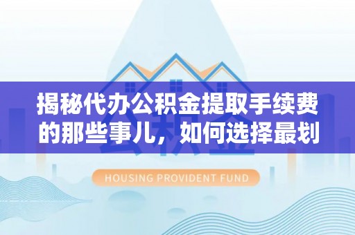 厦门揭秘代办公积金提取手续费的那些事儿，如何选择最划算的服务？