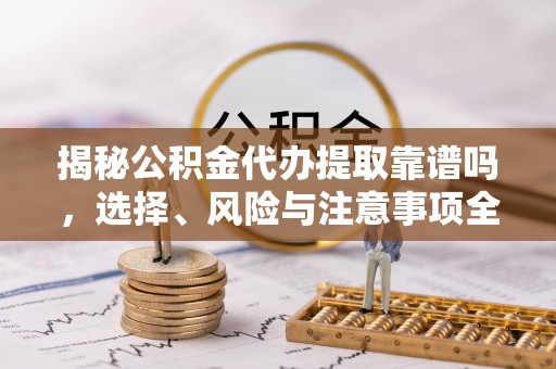 厦门揭秘公积金代办提取靠谱吗，选择、风险与注意事项全解析