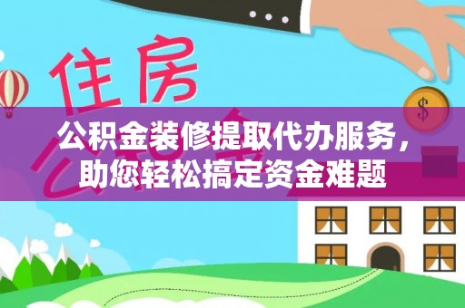 厦门公积金装修提取代办服务，助您轻松搞定资金难题
