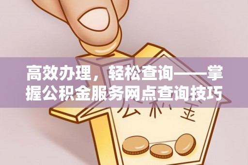 厦门高效办理，轻松查询——掌握公积金服务网点查询技巧