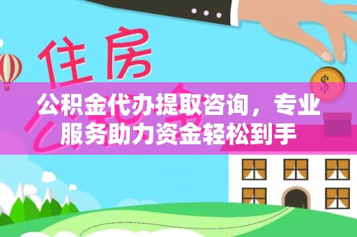 厦门公积金代办提取咨询，专业服务助力资金轻松到手