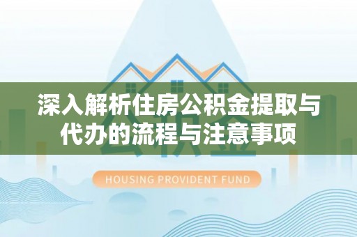 厦门深入解析住房公积金提取与代办的流程与注意事项