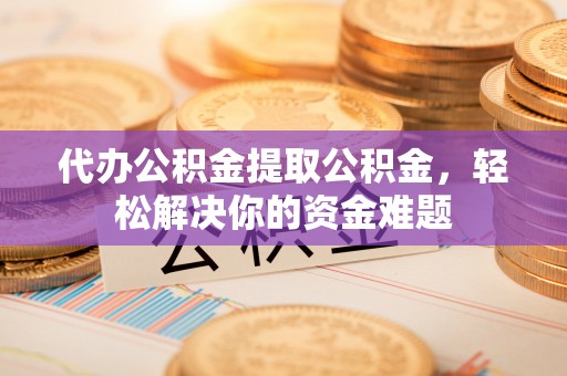 厦门代办公积金提取公积金，轻松解决你的资金难题