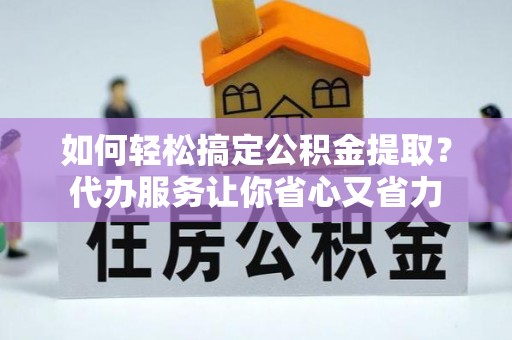厦门如何轻松搞定公积金提取？代办服务让你省心又省力