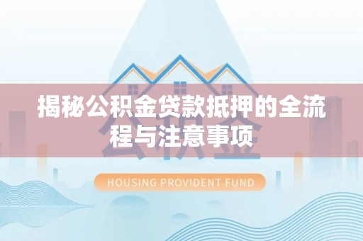 厦门揭秘公积金贷款抵押的全流程与注意事项