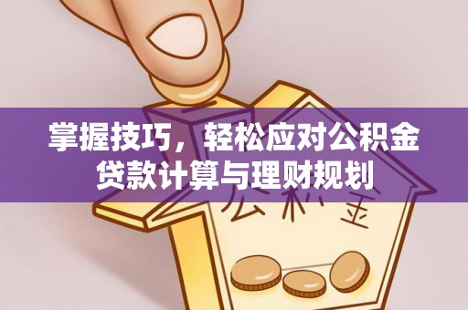 厦门掌握技巧，轻松应对公积金贷款计算与理财规划