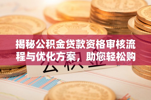 厦门揭秘公积金贷款资格审核流程与优化方案，助您轻松购房