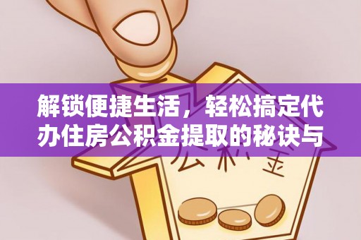 厦门解锁便捷生活，轻松搞定代办住房公积金提取的秘诀与技巧