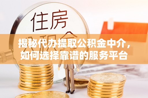 厦门揭秘代办提取公积金中介，如何选择靠谱的服务平台