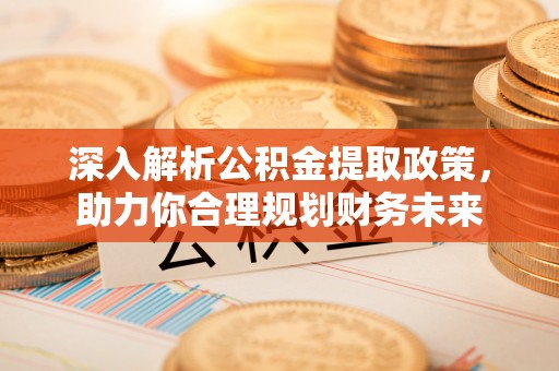 厦门深入解析公积金提取政策，助力你合理规划财务未来
