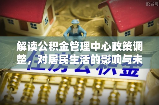 厦门解读公积金管理中心政策调整，对居民生活的影响与未来展望