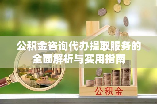 厦门公积金咨询代办提取服务的全面解析与实用指南