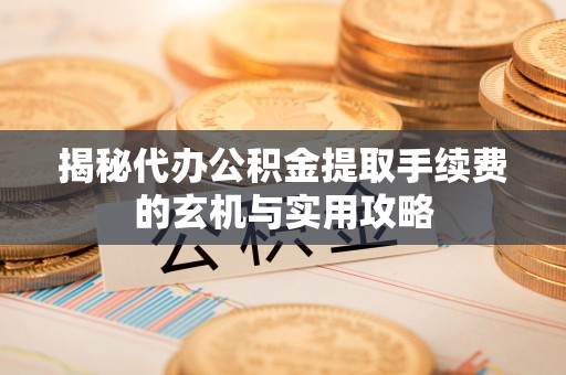 厦门揭秘代办公积金提取手续费的玄机与实用攻略