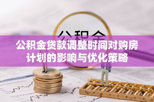 厦门公积金贷款调整时间对购房计划的影响与优化策略