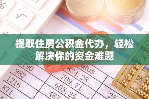 厦门提取住房公积金代办，轻松解决你的资金难题
