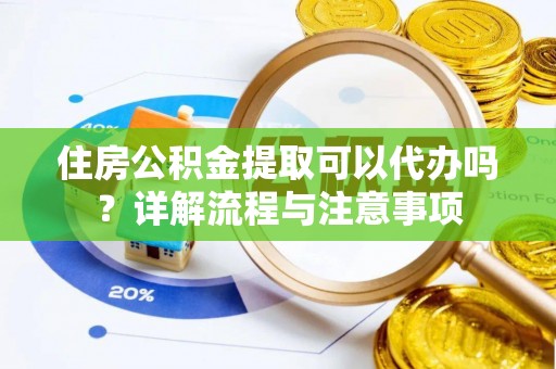 厦门住房公积金提取可以代办吗？详解流程与注意事项