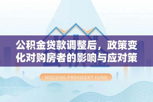 厦门公积金贷款调整后，政策变化对购房者的影响与应对策略