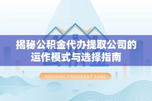 厦门揭秘公积金代办提取公司的运作模式与选择指南