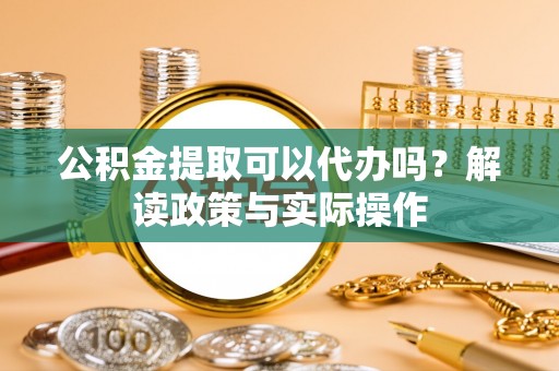 厦门公积金提取可以代办吗？解读政策与实际操作