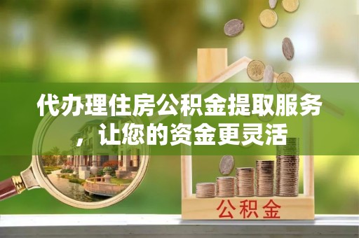 厦门代办理住房公积金提取服务，让您的资金更灵活