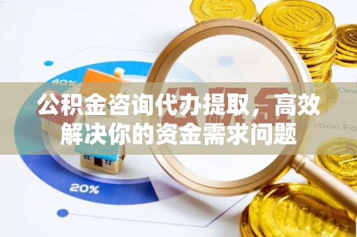 厦门公积金咨询代办提取，高效解决你的资金需求问题
