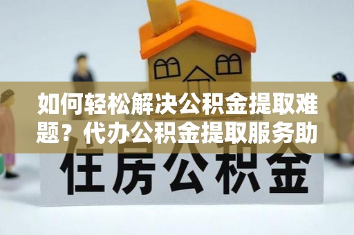 厦门如何轻松解决公积金提取难题？代办公积金提取服务助您一臂之力