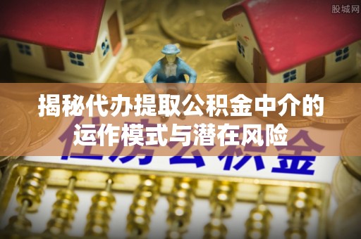 厦门揭秘代办提取公积金中介的运作模式与潜在风险