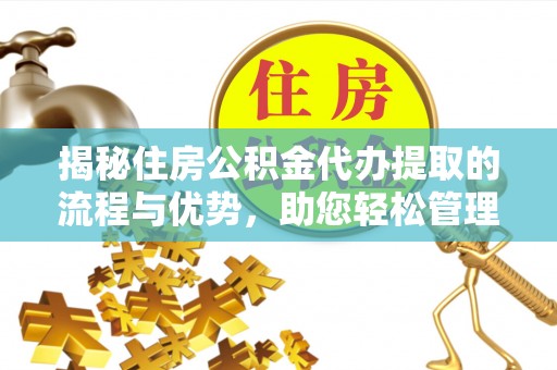 厦门揭秘住房公积金代办提取的流程与优势，助您轻松管理资金