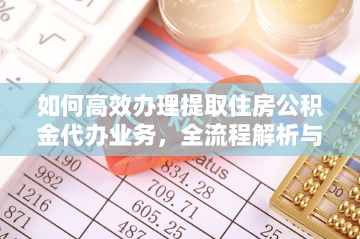 厦门如何高效办理提取住房公积金代办业务，全流程解析与实用建议