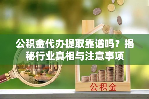 厦门公积金代办提取靠谱吗？揭秘行业真相与注意事项