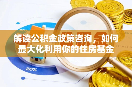 厦门解读公积金政策咨询，如何最大化利用你的住房基金