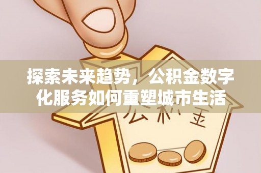 厦门探索未来趋势，公积金数字化服务如何重塑城市生活