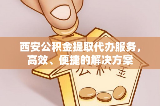 厦门西安公积金提取代办服务，高效、便捷的解决方案