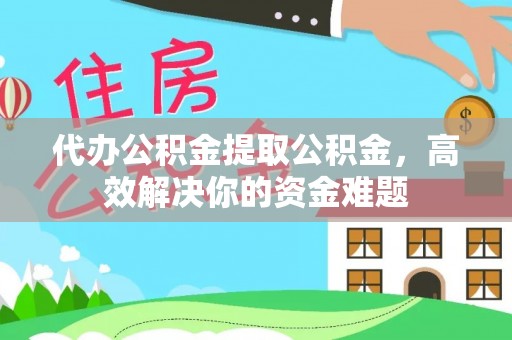 厦门代办公积金提取公积金，高效解决你的资金难题
