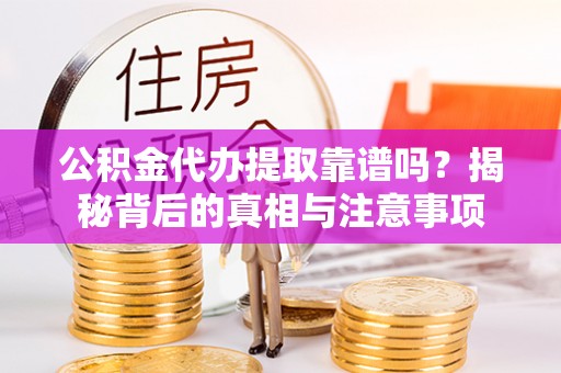 厦门公积金代办提取靠谱吗？揭秘背后的真相与注意事项