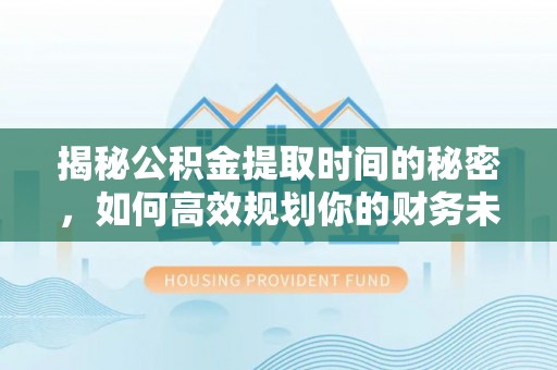 厦门揭秘公积金提取时间的秘密，如何高效规划你的财务未来