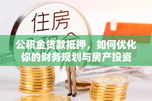 厦门公积金贷款抵押，如何优化你的财务规划与房产投资