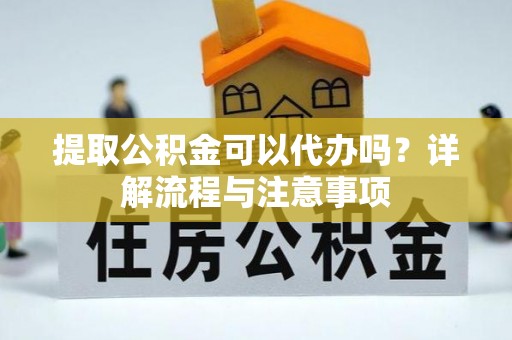 厦门提取公积金可以代办吗？详解流程与注意事项