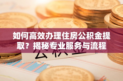 厦门如何高效办理住房公积金提取？揭秘专业服务与流程