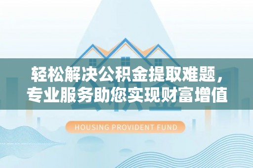 厦门轻松解决公积金提取难题，专业服务助您实现财富增值——代办公积金提取