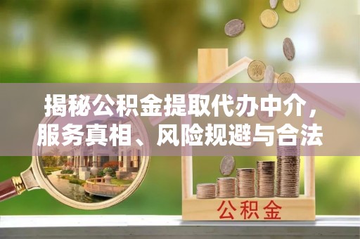 厦门揭秘公积金提取代办中介，服务真相、风险规避与合法途径