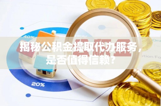 厦门揭秘公积金提取代办服务，是否值得信赖？