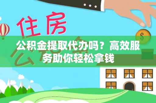 厦门公积金提取代办吗？高效服务助你轻松拿钱