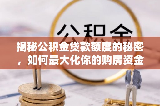 厦门揭秘公积金贷款额度的秘密，如何最大化你的购房资金