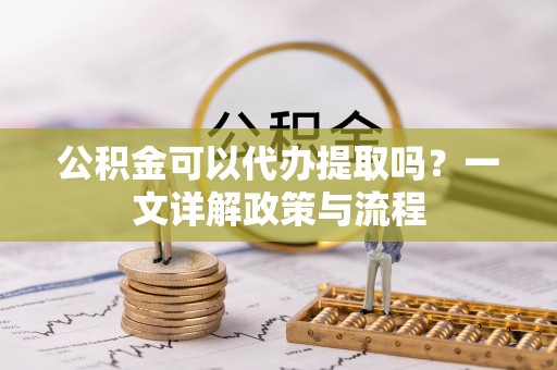 厦门公积金可以代办提取吗？一文详解政策与流程