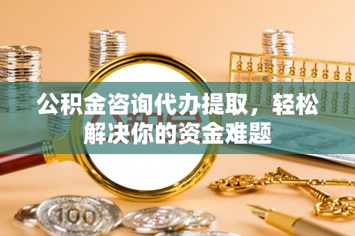 厦门公积金咨询代办提取，轻松解决你的资金难题