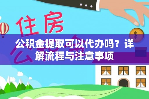 厦门公积金提取可以代办吗？详解流程与注意事项