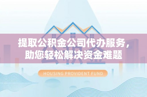 厦门提取公积金公司代办服务，助您轻松解决资金难题