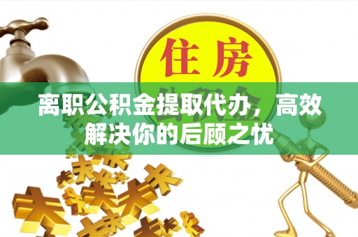 厦门离职公积金提取代办，高效解决你的后顾之忧